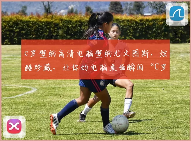 c罗壁纸高清电脑壁纸尤文图斯，炫酷珍藏，让你的电脑桌面瞬间“C罗”起来！