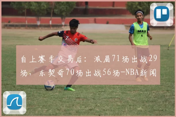 自上赛季交易后：浓眉71场出战29场，东契奇70场出战56场-NBA新闻