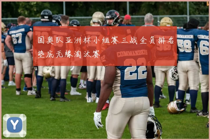 国奥队亚洲杯小组赛三战全负排名垫底无缘淘汰赛