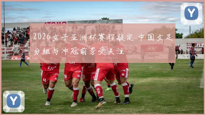 2026女子亚洲杯赛程敲定 中国女足分组与冲冠前景受关注