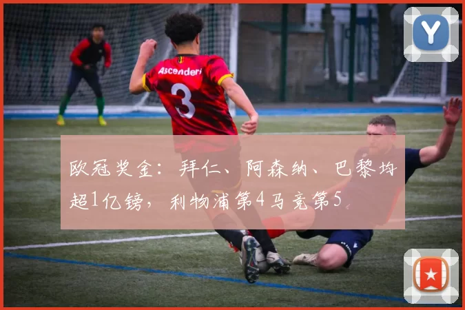 欧冠奖金：拜仁、阿森纳、巴黎均超1亿镑，利物浦第4马竞第5