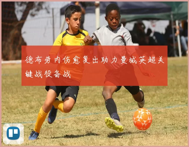德布劳内伤愈复出助力曼城英超关键战役备战