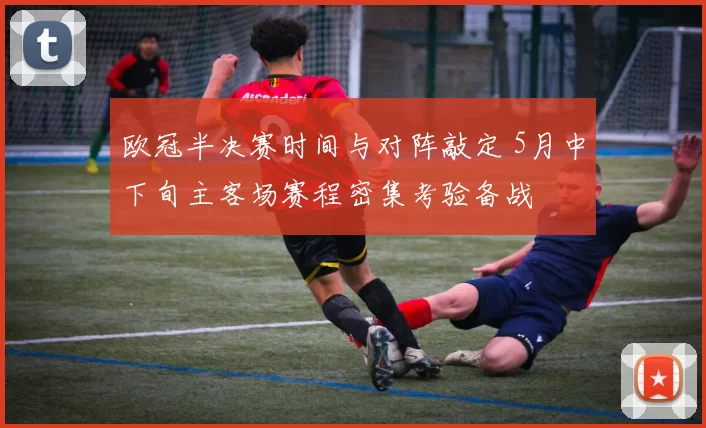 欧冠半决赛时间与对阵敲定 5月中下旬主客场赛程密集考验备战