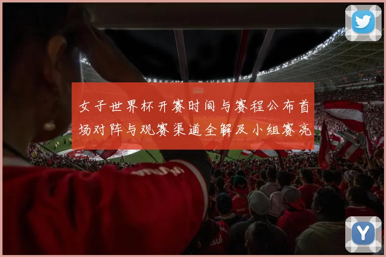 女子世界杯开赛时间与赛程公布首场对阵与观赛渠道全解及小组赛亮点