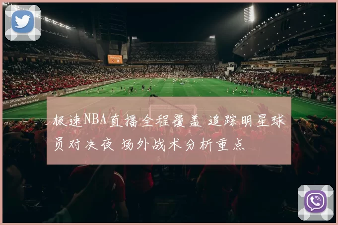 极速NBA直播全程覆盖 追踪明星球员对决夜 场外战术分析重点