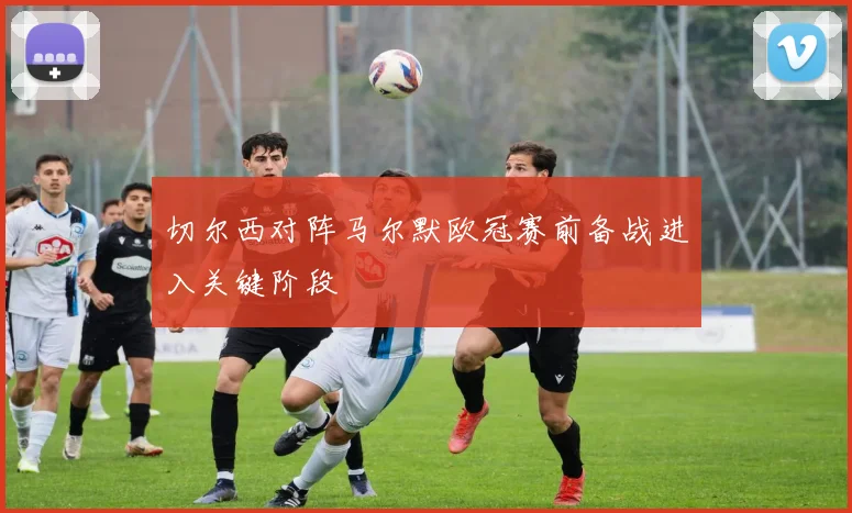 切尔西对阵马尔默欧冠赛前备战进入关键阶段