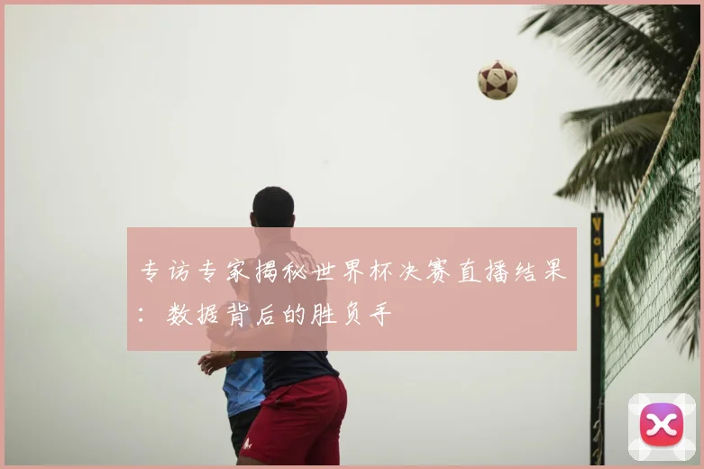 专访专家揭秘世界杯决赛直播结果：数据背后的胜负手
