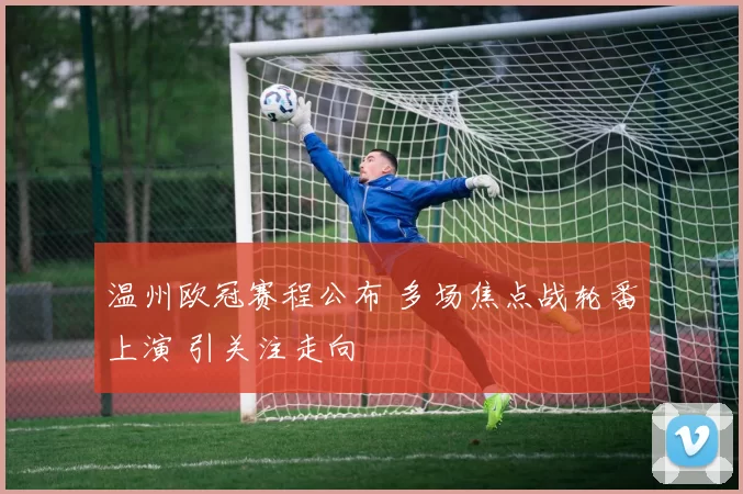 温州欧冠赛程公布 多场焦点战轮番上演 引关注走向