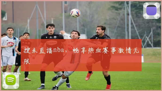 搜米直播nba，畅享热血赛事激情无限