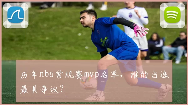 历年nba常规赛mvp名单，谁的当选最具争议？