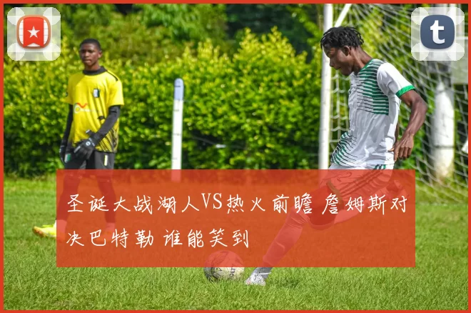 圣诞大战湖人VS热火前瞻 詹姆斯对决巴特勒 谁能笑到