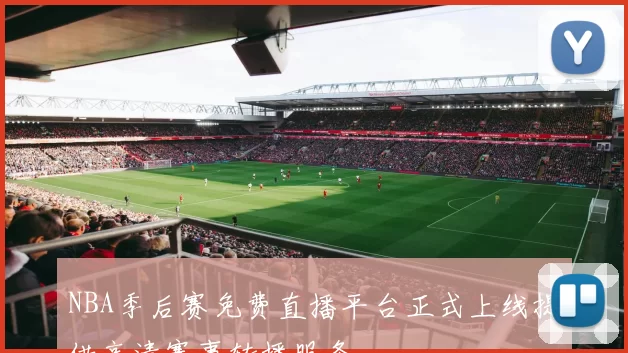 NBA季后赛免费直播平台正式上线提供高清赛事转播服务