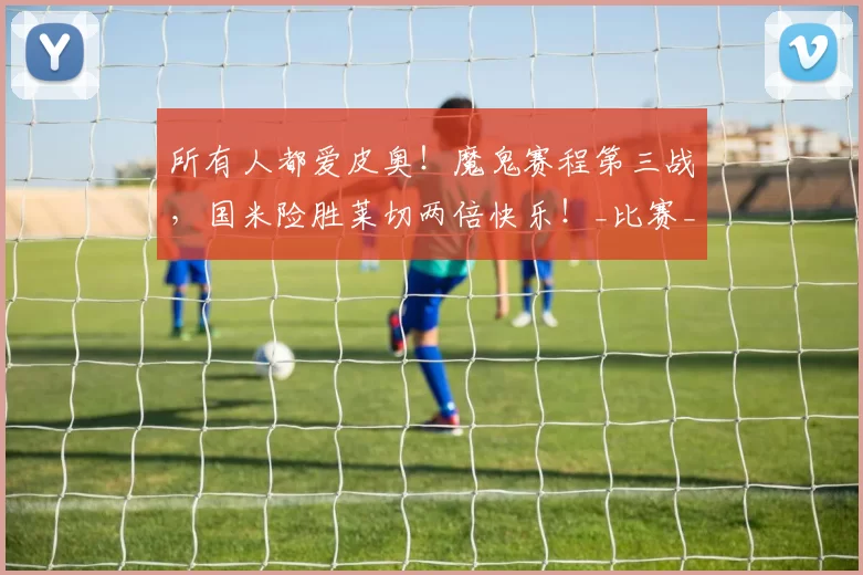 所有人都爱皮奥！魔鬼赛程第三战，国米险胜莱切两倍快乐！_比赛_泽林斯基_阿森纳