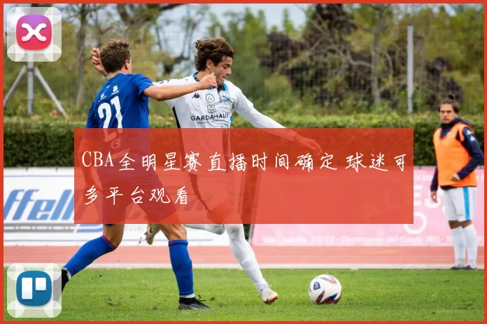 CBA全明星赛直播时间确定 球迷可多平台观看